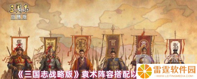 三国志战略版袁术阵容怎么搭配 袁术阵容搭配以及战法推荐