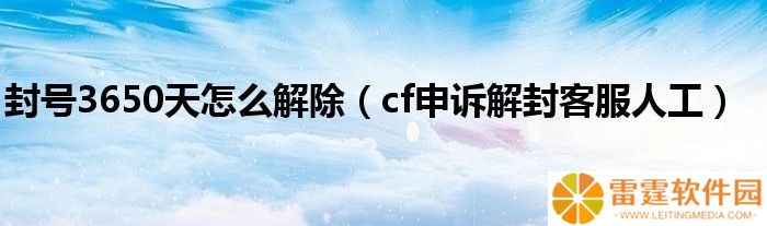 穿越火线：枪战王者cf手游封号3650天怎么解除？ cf封号3650天怎么解除